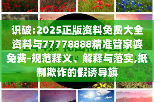 識(shí)破:2025正版資料免費(fèi)大全資料與77778888精準(zhǔn)管家婆免費(fèi)-規(guī)范釋義、解釋與落實(shí),抵制欺詐的假誘導(dǎo)旗