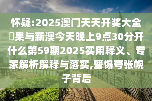 懷疑:2025澳門天天開獎大全結(jié)果與新澳今天晚上9點30分開什么第59期2025實用釋義、專家解析解釋與落實,警惕夸張幌子背后