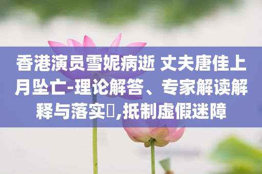 香港演員雪妮病逝 丈夫唐佳上月墜亡-理論解答、專家解讀解釋與落實?,抵制虛假迷障