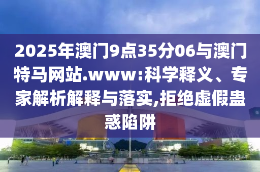 2025年澳門9點(diǎn)35分06與澳門特馬網(wǎng)站.www:科學(xué)釋義、專家解析解釋與落實(shí),拒絕虛假蠱惑陷阱