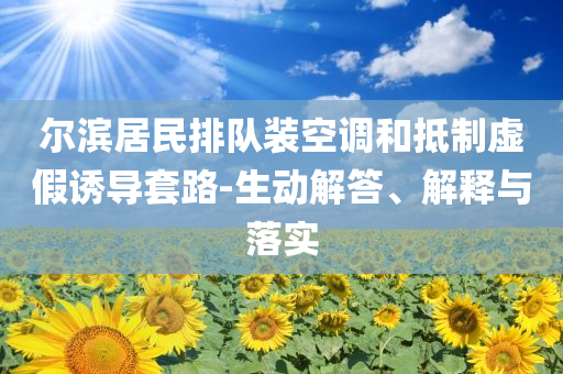 爾濱居民排隊(duì)裝空調(diào)和抵制虛假誘導(dǎo)套路-生動解答、解釋與落實(shí)