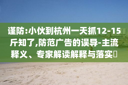 謹防:小伙到杭州一天抓12-15斤知了,防范廣告的誤導-主流釋義、專家解讀解釋與落實?