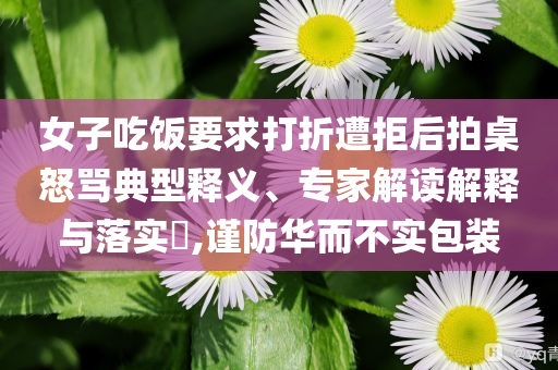 女子吃飯要求打折遭拒后拍桌怒罵典型釋義、專家解讀解釋與落實?,謹防華而不實包裝