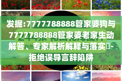 發(fā)掘:7777788888管家婆狗與7777788888管家婆老家生動(dòng)解答、專家解析解釋與落實(shí)?-拒絕誤導(dǎo)言辭陷阱