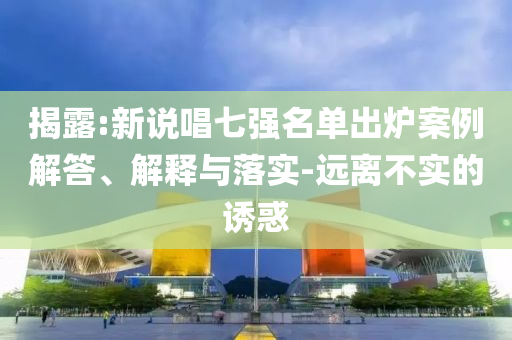 揭露:新說唱七強(qiáng)名單出爐案例解答、解釋與落實(shí)-遠(yuǎn)離不實(shí)的誘惑