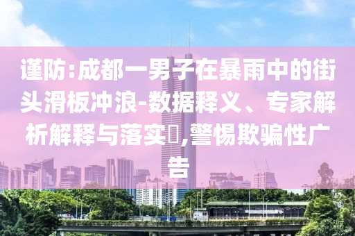 謹(jǐn)防:成都一男子在暴雨中的街頭滑板沖浪-數(shù)據(jù)釋義、專家解析解釋與落實(shí)?,警惕欺騙性廣告
