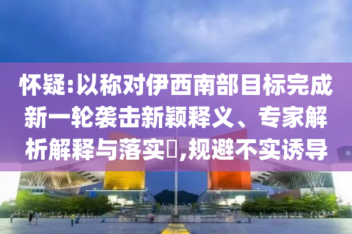 懷疑:以稱對伊西南部目標完成新一輪襲擊新穎釋義、專家解析解釋與落實?,規(guī)避不實誘導