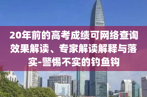 20年前的高考成績可網(wǎng)絡(luò)查詢效果解讀、專家解讀解釋與落實(shí)-警惕不實(shí)的釣魚鉤