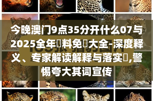 今晚澳門9點(diǎn)35分開(kāi)什么07與2025全年資料免費(fèi)大全-深度釋義、專家解讀解釋與落實(shí)?,警惕夸大其詞宣傳