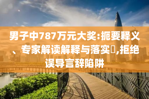 男子中787萬元大獎(jiǎng):扼要釋義、專家解讀解釋與落實(shí)?,拒絕誤導(dǎo)言辭陷阱