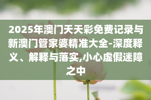 2025年澳門(mén)天天彩免費(fèi)記錄與新澳門(mén)管家婆精準(zhǔn)大全-深度釋義、解釋與落實(shí),小心虛假迷障之中