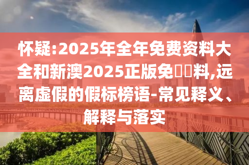 懷疑:2025年全年免費(fèi)資料大全和新澳2025正版免費(fèi)資料,遠(yuǎn)離虛假的假標(biāo)榜語-常見釋義、解釋與落實(shí)
