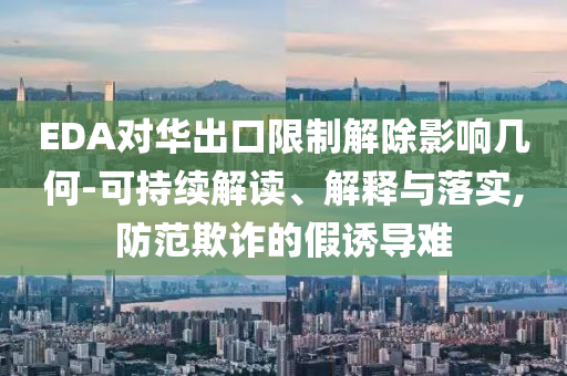 EDA對(duì)華出口限制解除影響幾何-可持續(xù)解讀、解釋與落實(shí),防范欺詐的假誘導(dǎo)難