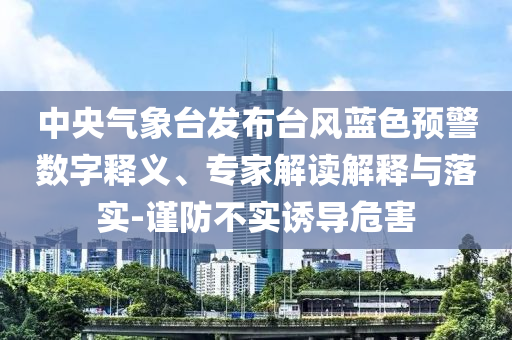 中央氣象臺發(fā)布臺風藍色預警數(shù)字釋義、專家解讀解釋與落實-謹防不實誘導危害