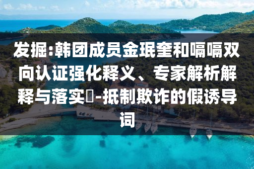 發(fā)掘:韓團成員金珉奎和嗝嗝雙向認證強化釋義、專家解析解釋與落實?-抵制欺詐的假誘導詞