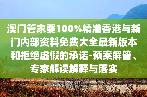 澳門管家婆100%精準(zhǔn)香港與新門內(nèi)部資料免費(fèi)大全最新版本和拒絕虛假的承諾-預(yù)案解答、專家解讀解釋與落實(shí)