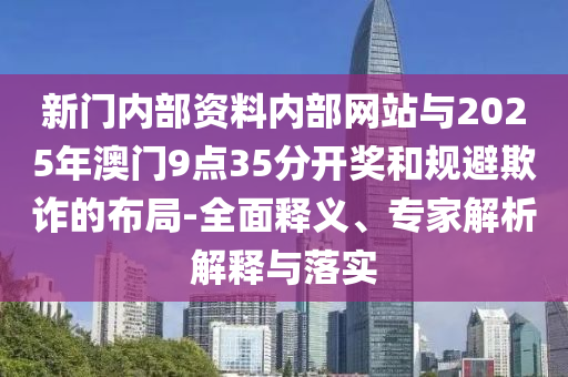 新門內(nèi)部資料內(nèi)部網(wǎng)站與2025年澳門9點(diǎn)35分開獎(jiǎng)和規(guī)避欺詐的布局-全面釋義、專家解析解釋與落實(shí)