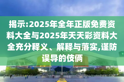揭示:2025年全年正版免費資料大全與2025年天天彩資料大全充分釋義、解釋與落實,謹防誤導的伎倆