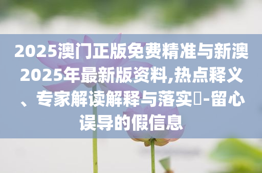 2025澳門正版免費(fèi)精準(zhǔn)與新澳2025年最新版資料,熱點(diǎn)釋義、專家解讀解釋與落實(shí)?-留心誤導(dǎo)的假信息