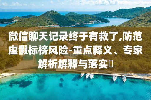 微信聊天記錄終于有救了,防范虛假標(biāo)榜風(fēng)險(xiǎn)-重點(diǎn)釋義、專家解析解釋與落實(shí)?