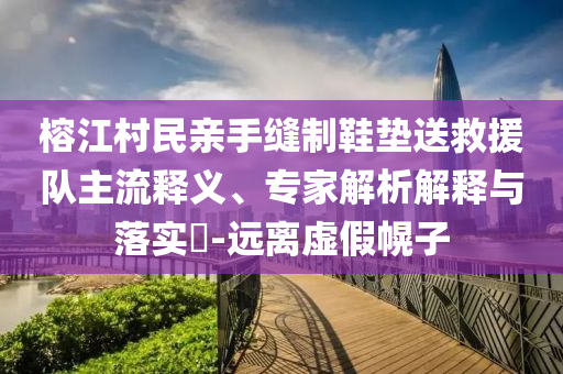 榕江村民親手縫制鞋墊送救援隊(duì)主流釋義、專家解析解釋與落實(shí)?-遠(yuǎn)離虛假幌子