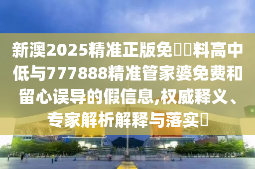 新澳2025精準(zhǔn)正版免費資料高中低與777888精準(zhǔn)管家婆免費和留心誤導(dǎo)的假信息,權(quán)威釋義、專家解析解釋與落實?