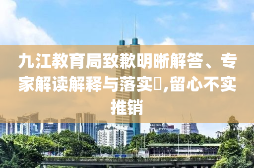 九江教育局致歉明晰解答、專家解讀解釋與落實(shí)?,留心不實(shí)推銷