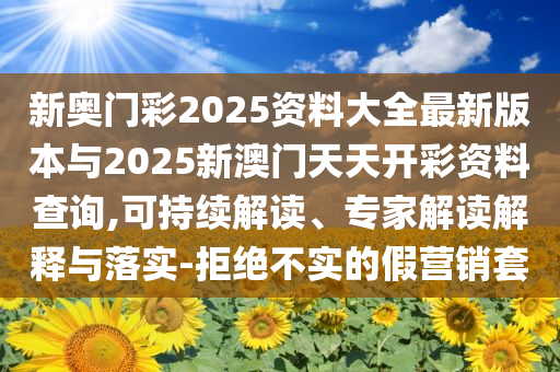 新奧門彩2025資料大全最新版本與2025新澳門天天開彩資料查詢,可持續(xù)解讀、專家解讀解釋與落實-拒絕不實的假營銷套