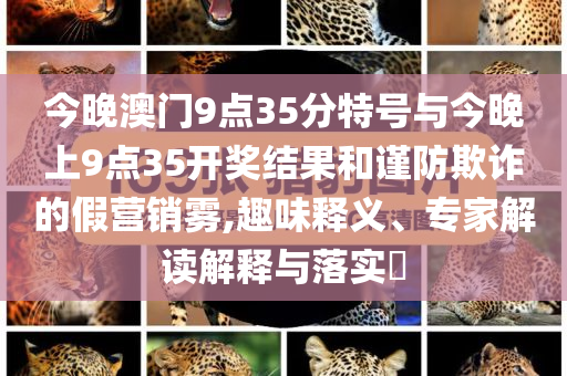 今晚澳門9點35分特號與今晚上9點35開獎結(jié)果和謹(jǐn)防欺詐的假營銷霧,趣味釋義、專家解讀解釋與落實?