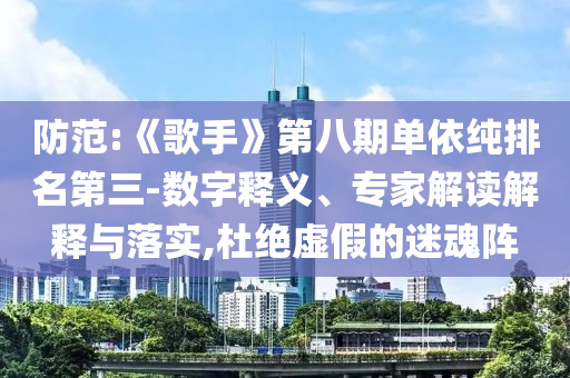 防范:《歌手》第八期單依純排名第三-數(shù)字釋義、專家解讀解釋與落實,杜絕虛假的迷魂陣