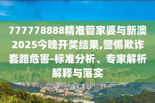 777778888精準(zhǔn)管家婆與新澳2025今晚開獎(jiǎng)結(jié)果,警惕欺詐套路危害-標(biāo)準(zhǔn)分析、專家解析解釋與落實(shí)