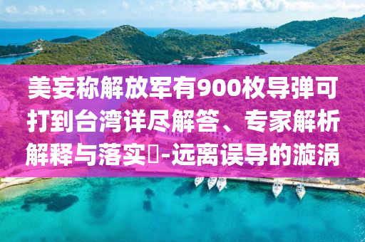 美妄稱解放軍有900枚導(dǎo)彈可打到臺(tái)灣詳盡解答、專家解析解釋與落實(shí)?-遠(yuǎn)離誤導(dǎo)的漩渦