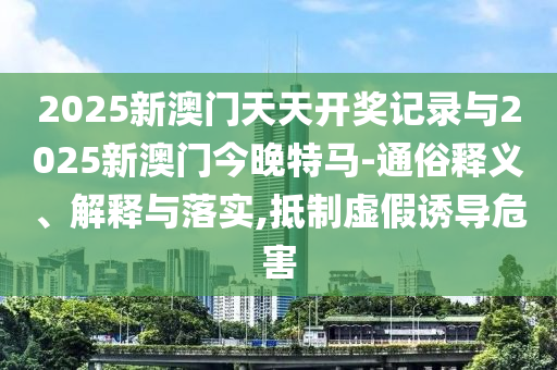 2025新澳門天天開獎(jiǎng)記錄與2025新澳門今晚特馬-通俗釋義、解釋與落實(shí),抵制虛假誘導(dǎo)危害