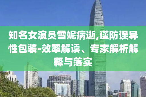 知名女演員雪妮病逝,謹(jǐn)防誤導(dǎo)性包裝-效率解讀、專家解析解釋與落實(shí)