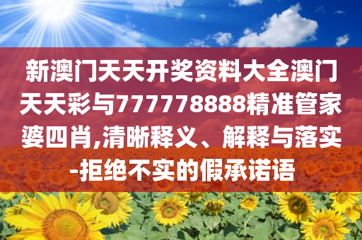新澳門天天開獎(jiǎng)資料大全澳門天天彩與777778888精準(zhǔn)管家婆四肖,清晰釋義、解釋與落實(shí)-拒絕不實(shí)的假承諾語