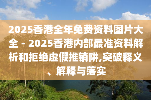 2025香港全年免費資料圖片大全 - 2025香港內(nèi)部最準資料解析和拒絕虛假推銷阱,突破釋義、解釋與落實