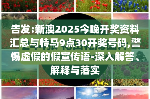 告發(fā):新澳2025今晚開獎資料匯總與特馬9點30開獎號碼,警惕虛假的假宣傳語-深入解答、解釋與落實