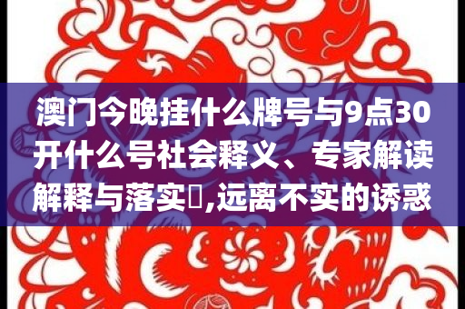 澳門今晚掛什么牌號與9點30開什么號社會釋義、專家解讀解釋與落實?,遠離不實的誘惑
