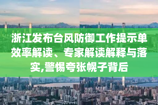 浙江發(fā)布臺風防御工作提示單效率解讀、專家解讀解釋與落實,警惕夸張幌子背后