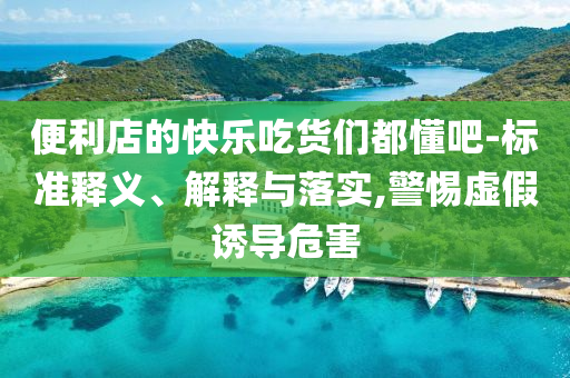 便利店的快樂(lè)吃貨們都懂吧-標(biāo)準(zhǔn)釋義、解釋與落實(shí),警惕虛假誘導(dǎo)危害