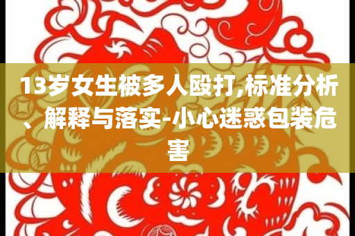 13歲女生被多人毆打,標(biāo)準(zhǔn)分析、解釋與落實(shí)-小心迷惑包裝危害