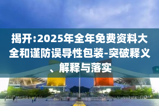 揭開:2025年全年免費資料大全和謹防誤導性包裝-突破釋義、解釋與落實