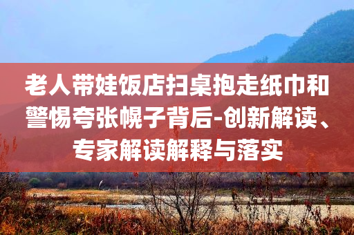 老人帶娃飯店掃桌抱走紙巾和警惕夸張幌子背后-創(chuàng)新解讀、專(zhuān)家解讀解釋與落實(shí)