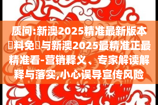質問:新澳2025精準最新版本資料免費與新澳2025最精準正最精準看-營銷釋義、專家解讀解釋與落實,小心誤導宣傳風險