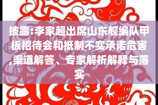 披露:李家超出席山東艦編隊(duì)甲板招待會(huì)和抵制不實(shí)承諾危害,渠道解答、專家解析解釋與落實(shí)