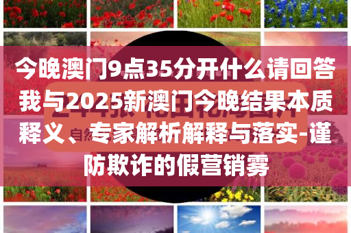 今晚澳門9點35分開什么請回答我與2025新澳門今晚結果本質釋義、專家解析解釋與落實-謹防欺詐的假營銷霧