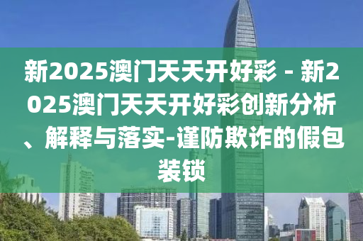 新2025澳門天天開好彩 - 新2025澳門天天開好彩創(chuàng)新分析、解釋與落實-謹防欺詐的假包裝鎖