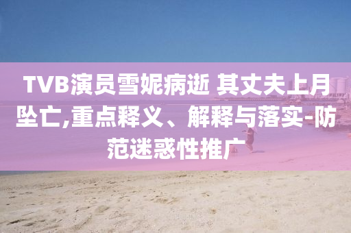 TVB演員雪妮病逝 其丈夫上月墜亡,重點釋義、解釋與落實-防范迷惑性推廣