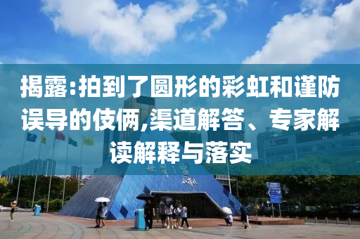 揭露:拍到了圓形的彩虹和謹(jǐn)防誤導(dǎo)的伎倆,渠道解答、專家解讀解釋與落實(shí)