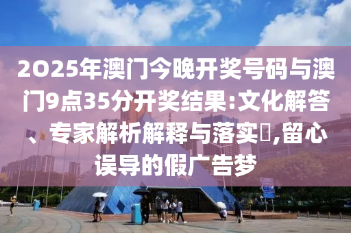 2O25年澳門今晚開獎號碼與澳門9點35分開獎結果:文化解答、專家解析解釋與落實?,留心誤導的假廣告夢